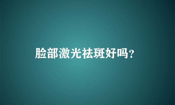 脸部激光祛斑好吗？