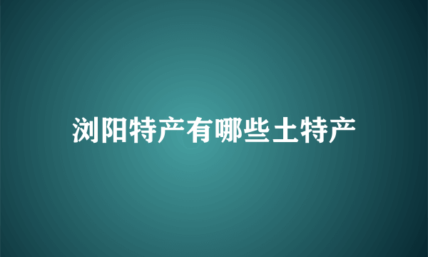 浏阳特产有哪些土特产