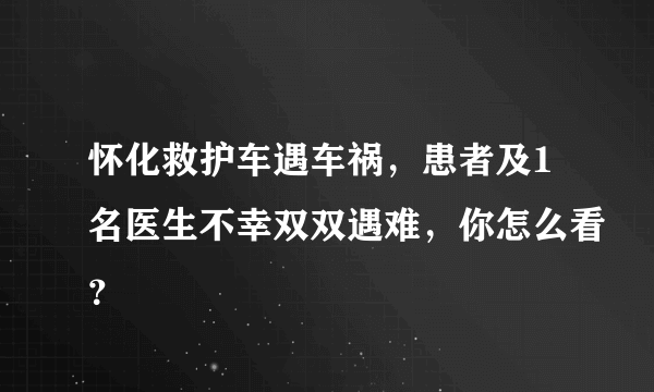 怀化救护车遇车祸，患者及1名医生不幸双双遇难，你怎么看？