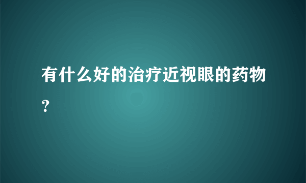 有什么好的治疗近视眼的药物？