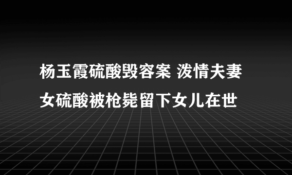 杨玉霞硫酸毁容案 泼情夫妻女硫酸被枪毙留下女儿在世