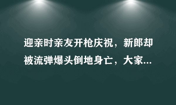 迎亲时亲友开枪庆祝，新郎却被流弹爆头倒地身亡，大家怎么看？