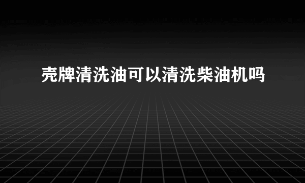 壳牌清洗油可以清洗柴油机吗