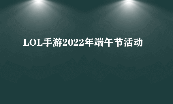 LOL手游2022年端午节活动