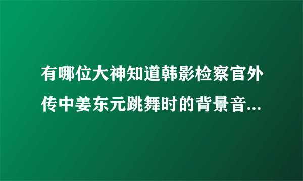 有哪位大神知道韩影检察官外传中姜东元跳舞时的背景音乐是啥呀???