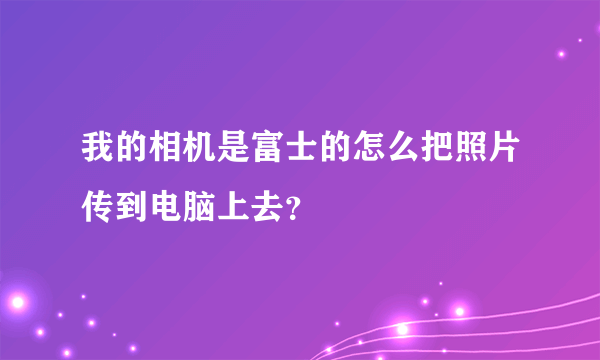 我的相机是富士的怎么把照片传到电脑上去？