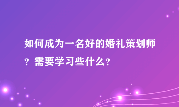 如何成为一名好的婚礼策划师？需要学习些什么？