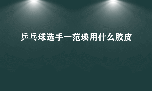 乒乓球选手一范瑛用什么胶皮