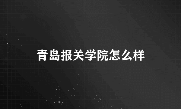 青岛报关学院怎么样