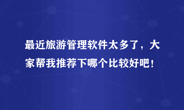 最近旅游管理软件太多了，大家帮我推荐下哪个比较好吧！