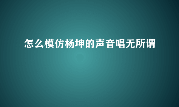 怎么模仿杨坤的声音唱无所谓