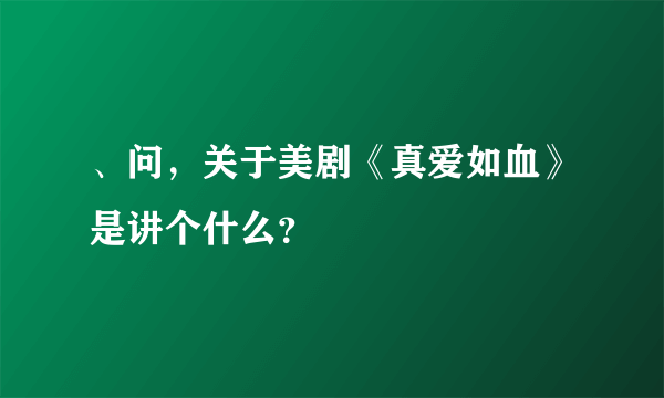 、问，关于美剧《真爱如血》是讲个什么？