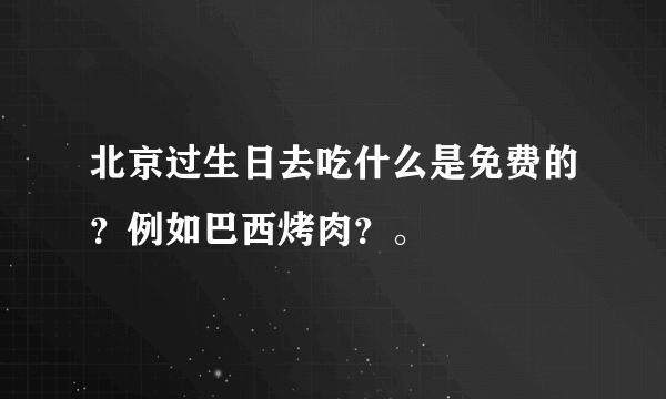 北京过生日去吃什么是免费的？例如巴西烤肉？。