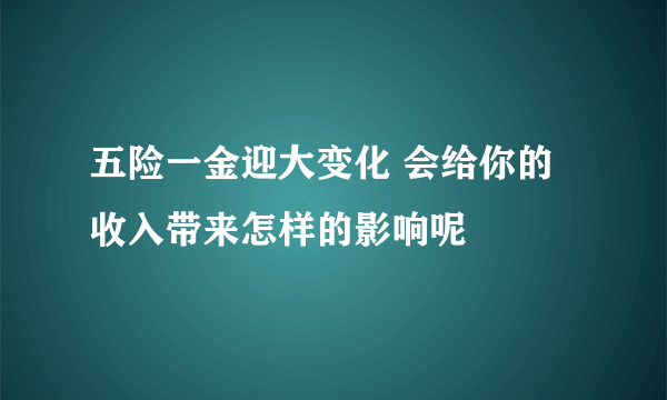 五险一金迎大变化 会给你的收入带来怎样的影响呢