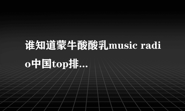 谁知道蒙牛酸酸乳music radio中国top排行榜都有谁获奖了