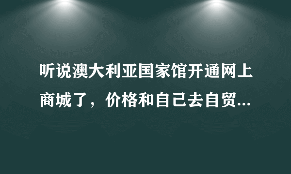 听说澳大利亚国家馆开通网上商城了，价格和自己去自贸区买有差别吗？