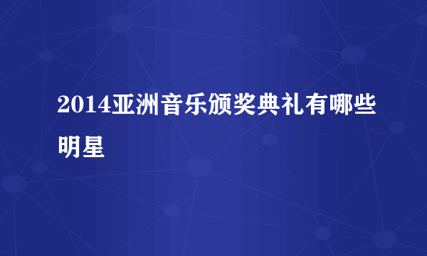 2014亚洲音乐颁奖典礼有哪些明星