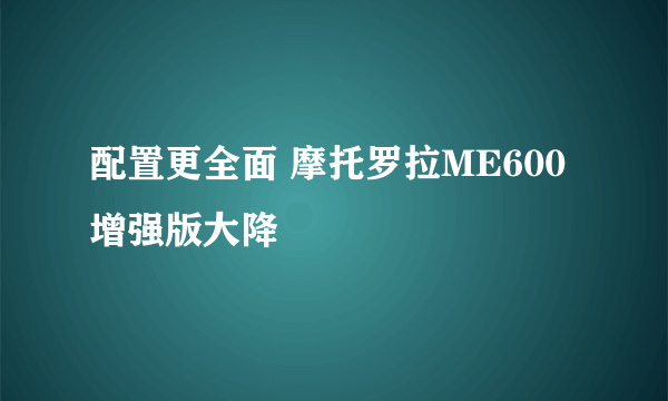 配置更全面 摩托罗拉ME600增强版大降