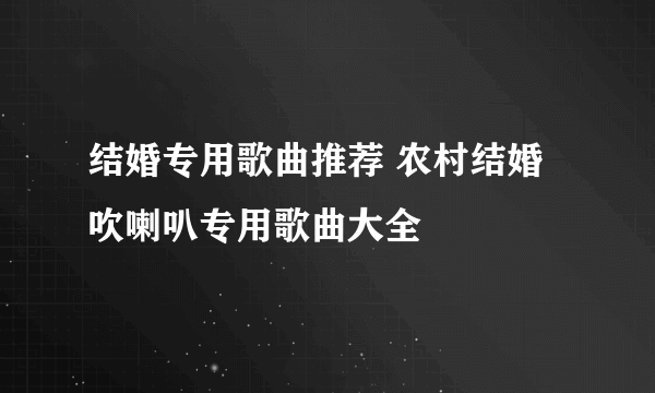 结婚专用歌曲推荐 农村结婚吹喇叭专用歌曲大全