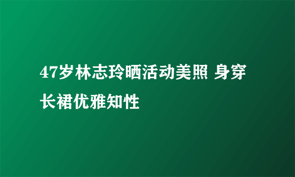 47岁林志玲晒活动美照 身穿长裙优雅知性