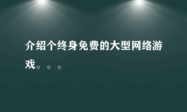 介绍个终身免费的大型网络游戏。。。