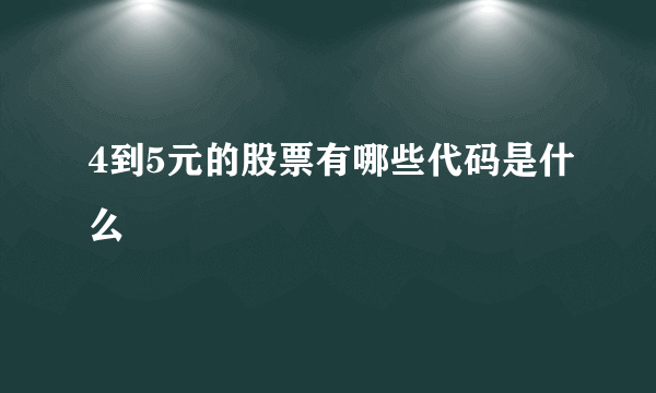 4到5元的股票有哪些代码是什么