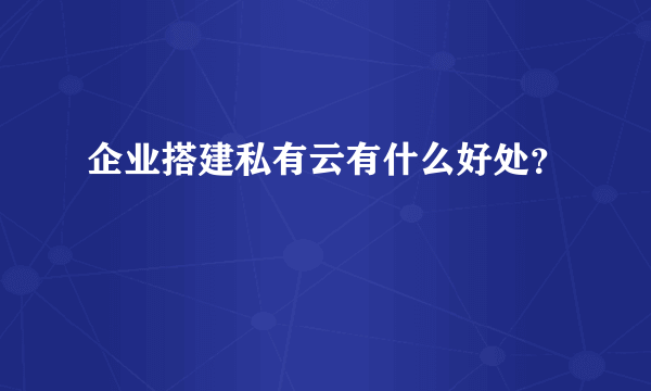 企业搭建私有云有什么好处？