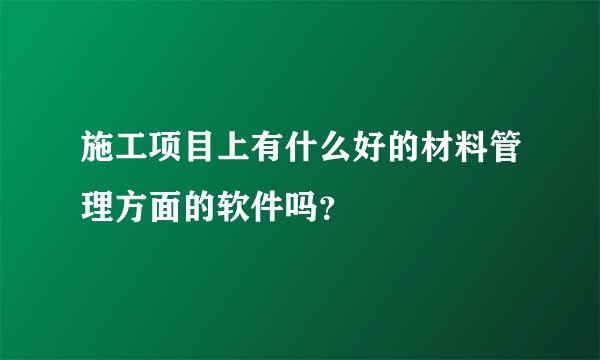 施工项目上有什么好的材料管理方面的软件吗？