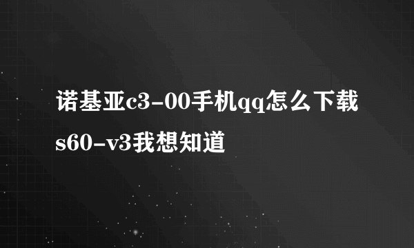 诺基亚c3-00手机qq怎么下载s60-v3我想知道