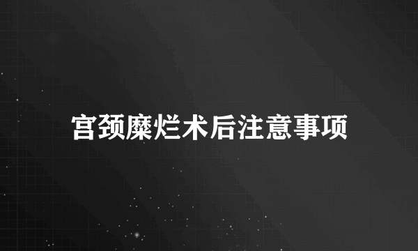 宫颈糜烂术后注意事项