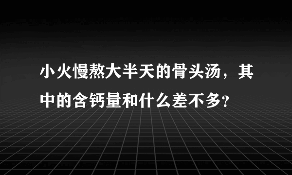 小火慢熬大半天的骨头汤，其中的含钙量和什么差不多？