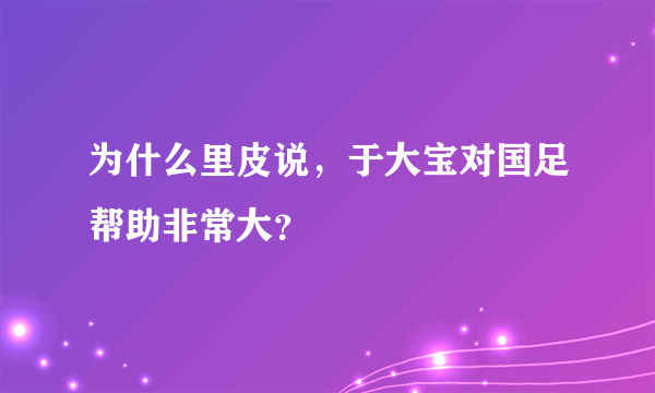 为什么里皮说，于大宝对国足帮助非常大？