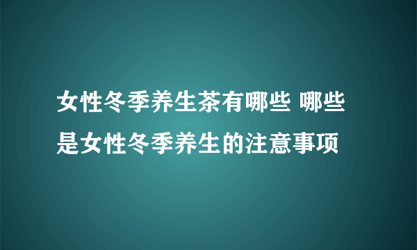 女性冬季养生茶有哪些 哪些是女性冬季养生的注意事项