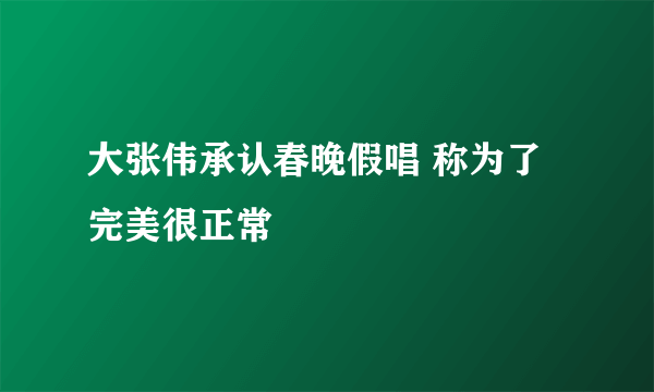 大张伟承认春晚假唱 称为了完美很正常