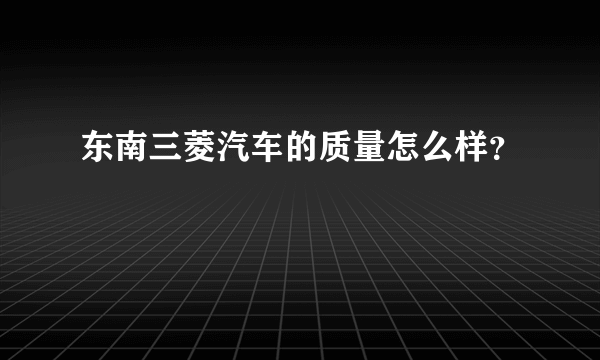 东南三菱汽车的质量怎么样？