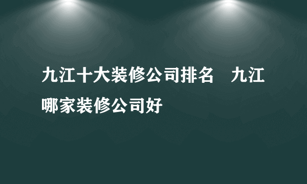 九江十大装修公司排名   九江哪家装修公司好