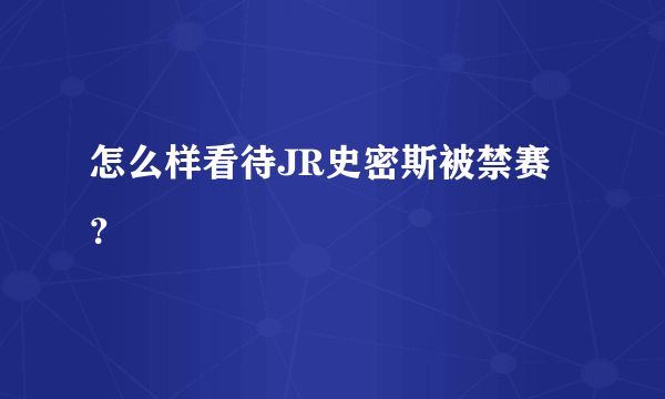 怎么样看待JR史密斯被禁赛？