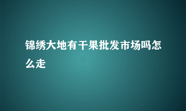 锦绣大地有干果批发市场吗怎么走