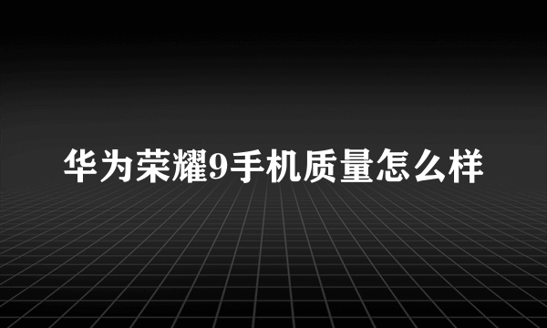 华为荣耀9手机质量怎么样