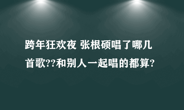 跨年狂欢夜 张根硕唱了哪几首歌??和别人一起唱的都算?