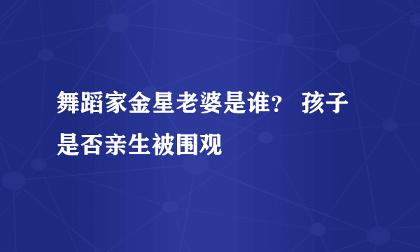 舞蹈家金星老婆是谁？ 孩子是否亲生被围观