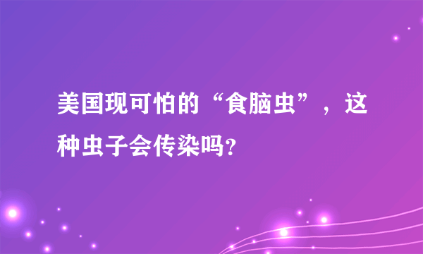 美国现可怕的“食脑虫”，这种虫子会传染吗？