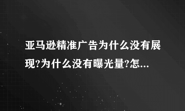 亚马逊精准广告为什么没有展现?为什么没有曝光量?怎么解决?