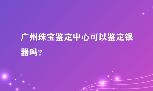 广州珠宝鉴定中心可以鉴定银器吗？