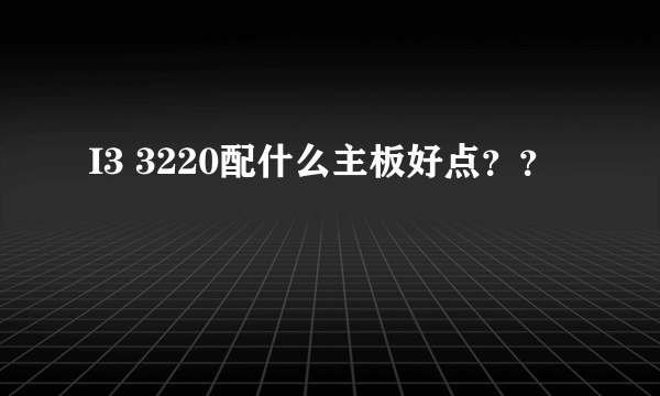 I3 3220配什么主板好点？？