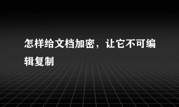 怎样给文档加密，让它不可编辑复制