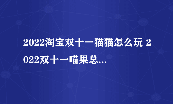 2022淘宝双十一猫猫怎么玩 2022双十一喵果总动员玩法介绍和攻略