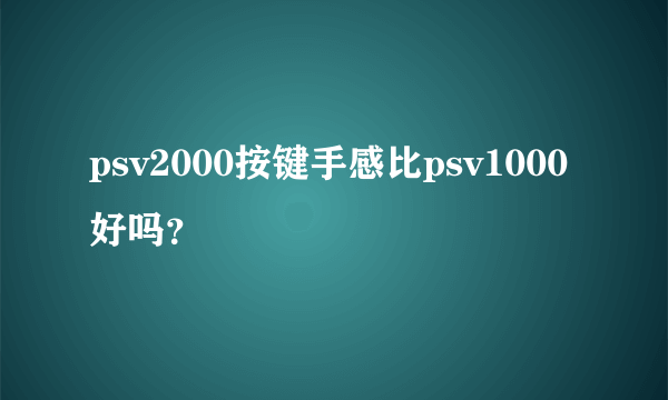 psv2000按键手感比psv1000好吗？