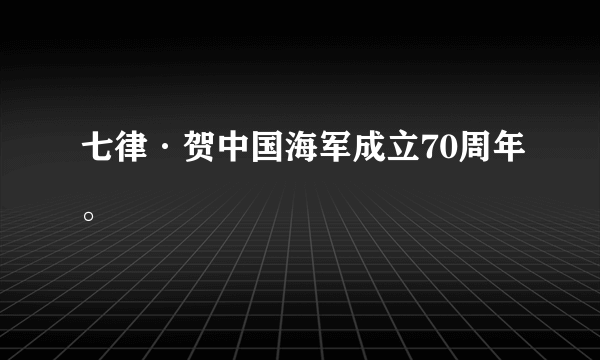 七律·贺中国海军成立70周年。