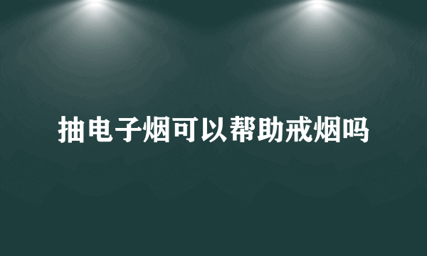 抽电子烟可以帮助戒烟吗